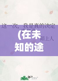 (在未知的途中遇见未知的自己) 如何在未知的旅程中，用勇气和智慧征服一切困难。